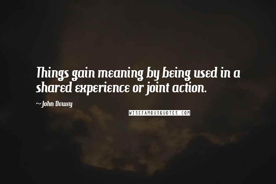 John Dewey Quotes: Things gain meaning by being used in a shared experience or joint action.