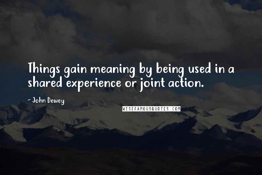 John Dewey Quotes: Things gain meaning by being used in a shared experience or joint action.