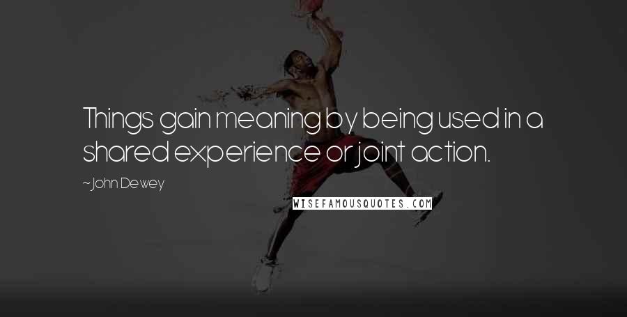 John Dewey Quotes: Things gain meaning by being used in a shared experience or joint action.