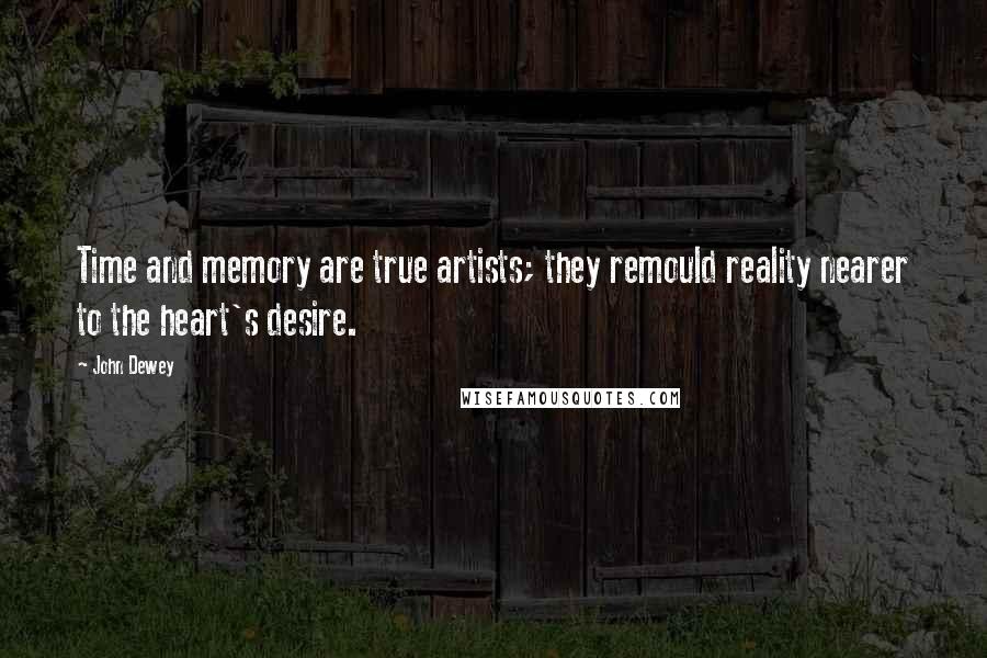 John Dewey Quotes: Time and memory are true artists; they remould reality nearer to the heart's desire.