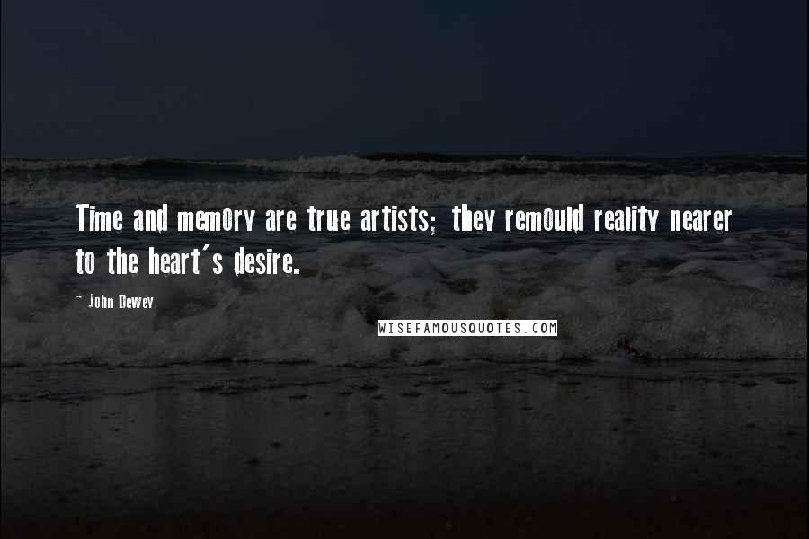 John Dewey Quotes: Time and memory are true artists; they remould reality nearer to the heart's desire.