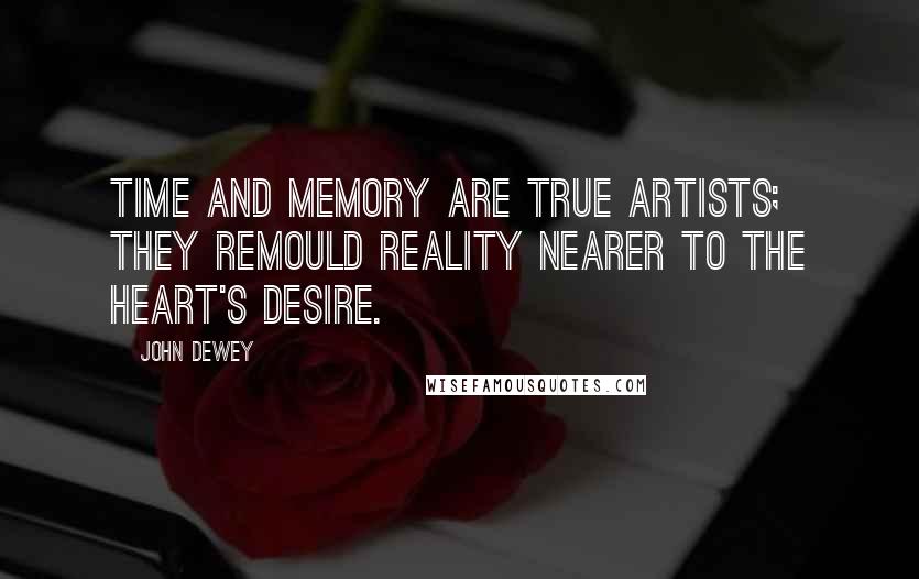 John Dewey Quotes: Time and memory are true artists; they remould reality nearer to the heart's desire.