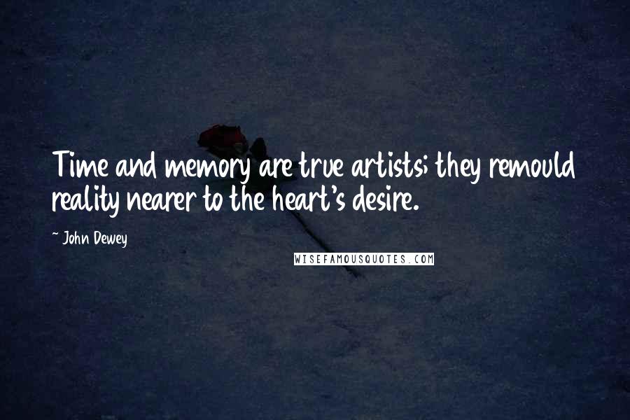 John Dewey Quotes: Time and memory are true artists; they remould reality nearer to the heart's desire.