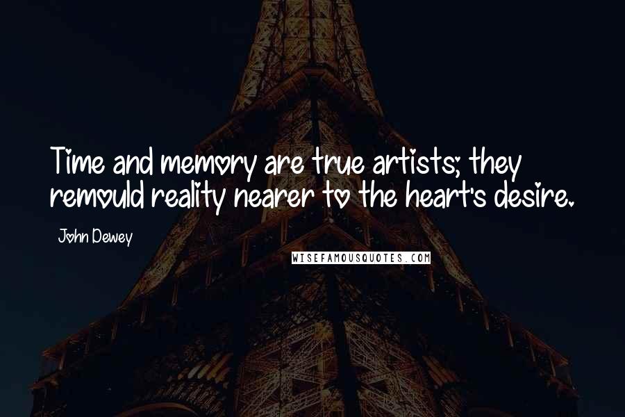 John Dewey Quotes: Time and memory are true artists; they remould reality nearer to the heart's desire.