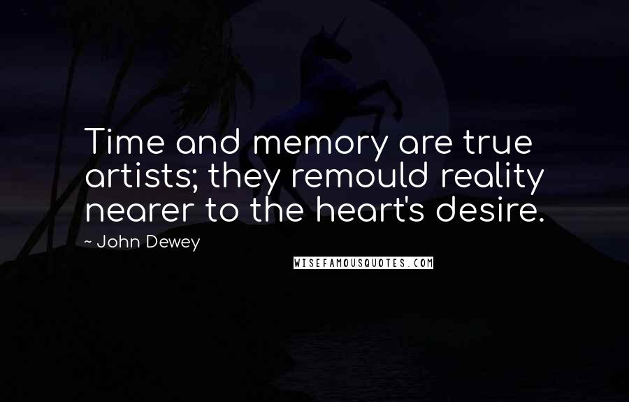 John Dewey Quotes: Time and memory are true artists; they remould reality nearer to the heart's desire.