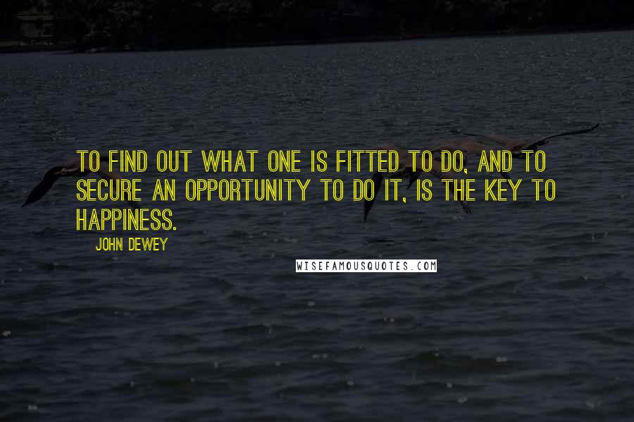 John Dewey Quotes: To find out what one is fitted to do, and to secure an opportunity to do it, is the key to happiness.