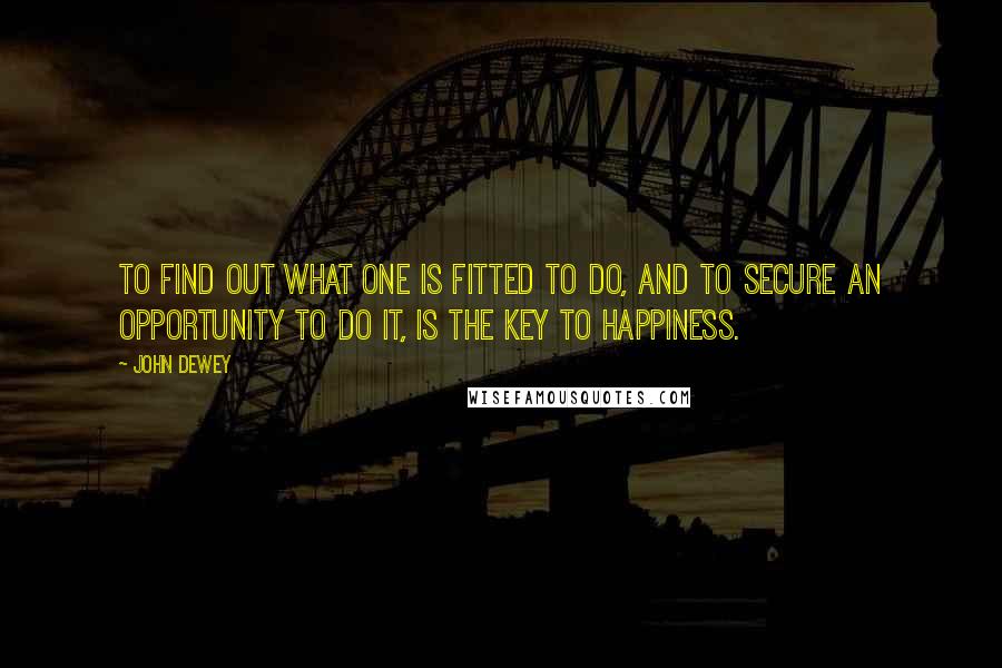 John Dewey Quotes: To find out what one is fitted to do, and to secure an opportunity to do it, is the key to happiness.