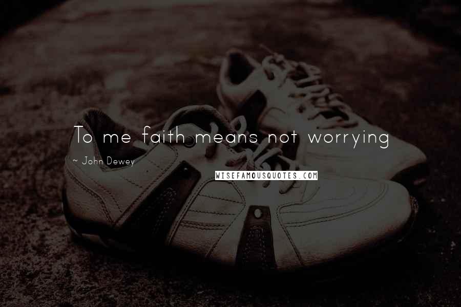 John Dewey Quotes: To me faith means not worrying