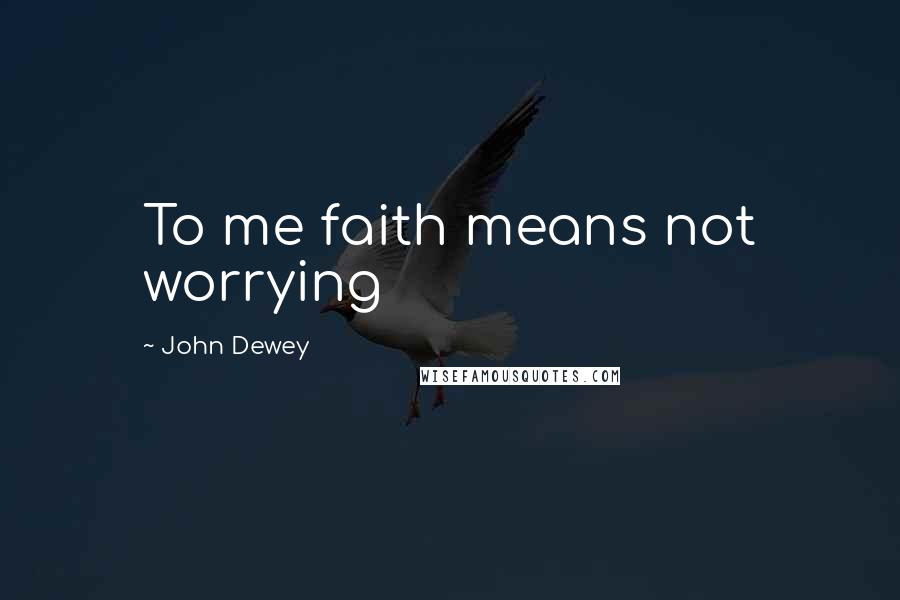 John Dewey Quotes: To me faith means not worrying