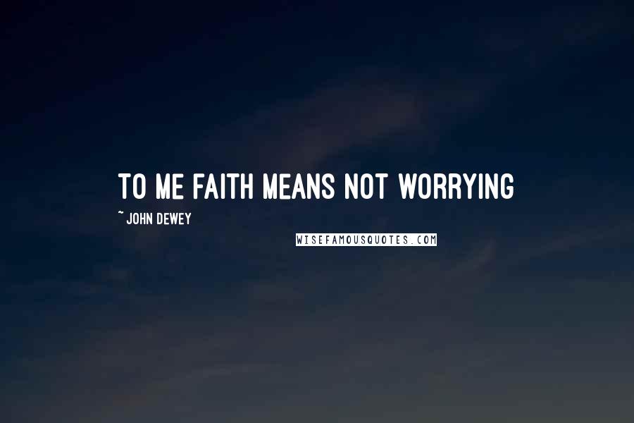 John Dewey Quotes: To me faith means not worrying