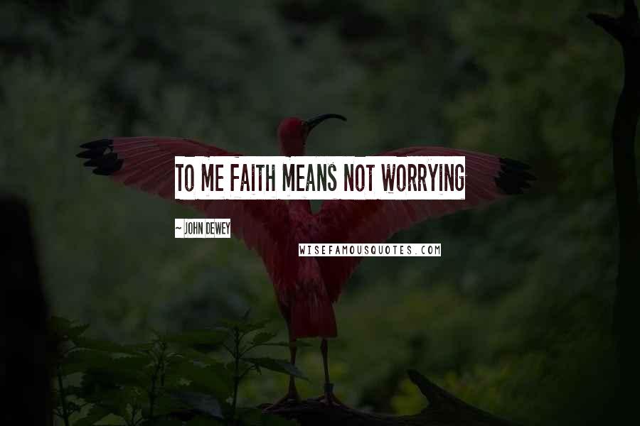 John Dewey Quotes: To me faith means not worrying