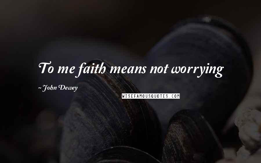 John Dewey Quotes: To me faith means not worrying