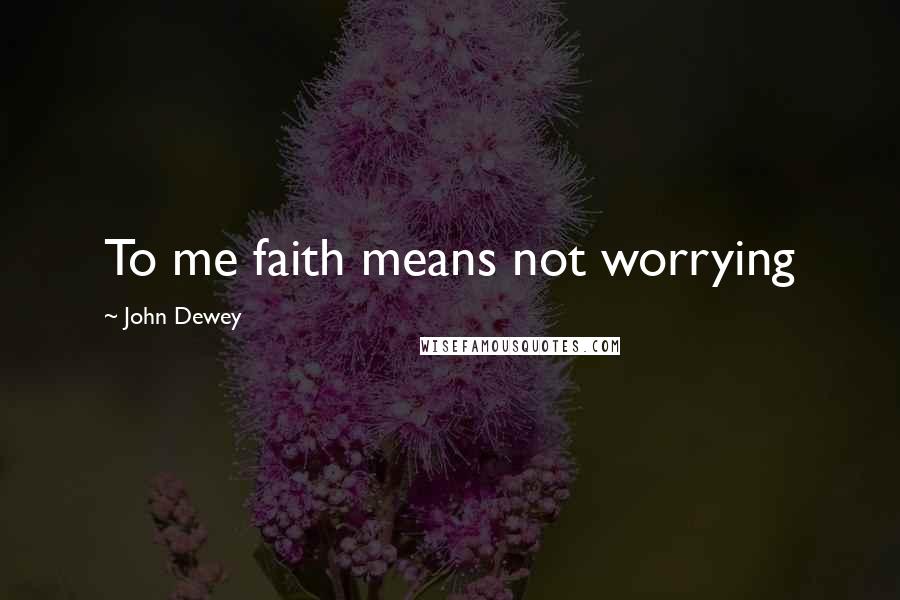 John Dewey Quotes: To me faith means not worrying