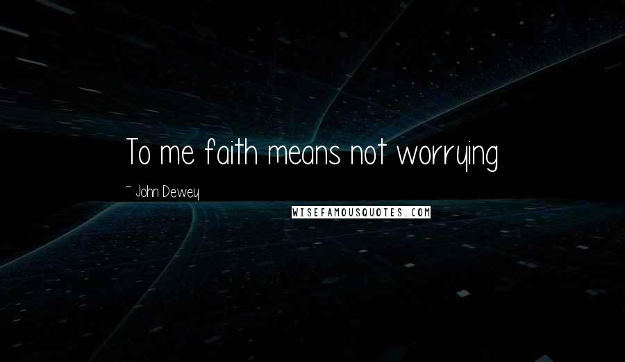 John Dewey Quotes: To me faith means not worrying
