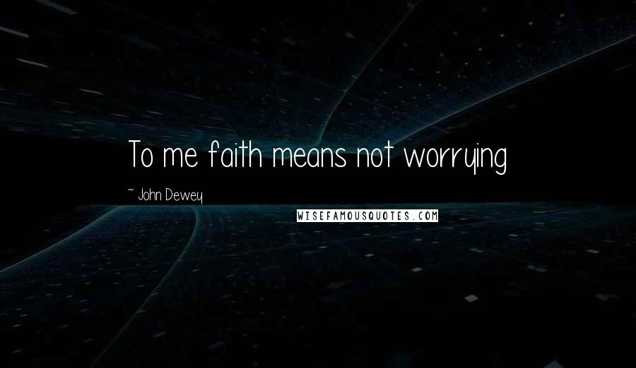 John Dewey Quotes: To me faith means not worrying