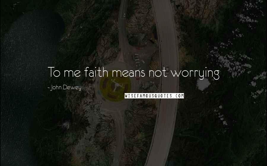 John Dewey Quotes: To me faith means not worrying