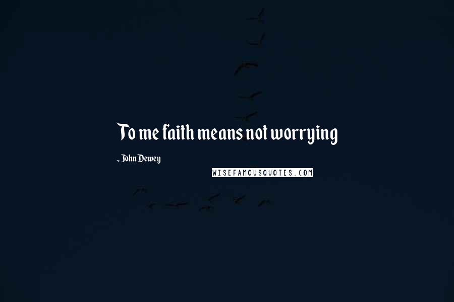 John Dewey Quotes: To me faith means not worrying