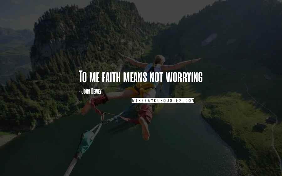 John Dewey Quotes: To me faith means not worrying