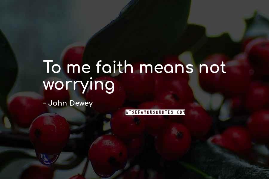 John Dewey Quotes: To me faith means not worrying