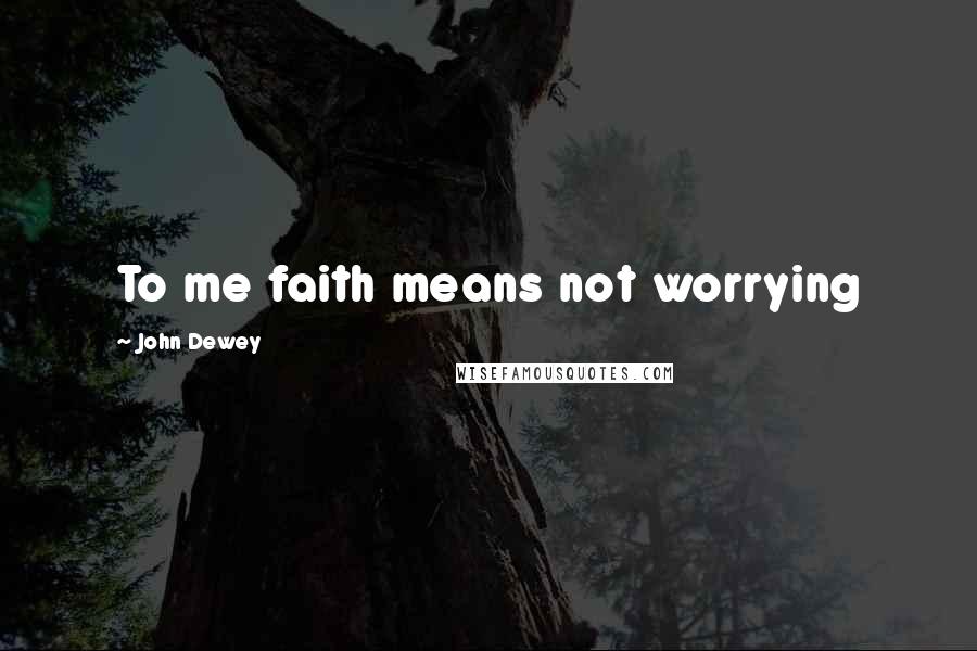 John Dewey Quotes: To me faith means not worrying