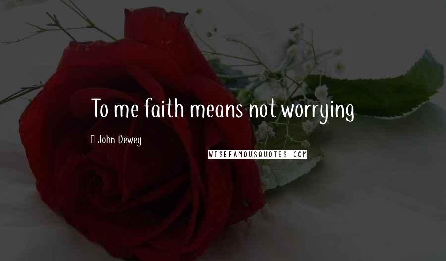 John Dewey Quotes: To me faith means not worrying