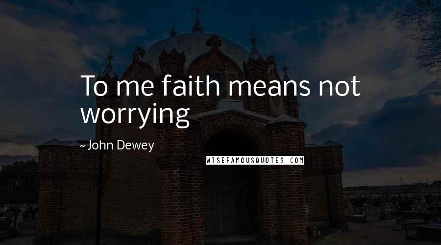 John Dewey Quotes: To me faith means not worrying