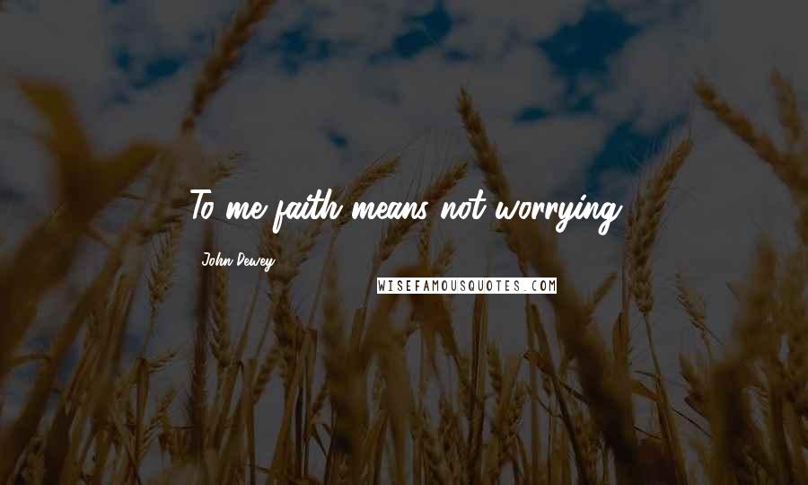 John Dewey Quotes: To me faith means not worrying