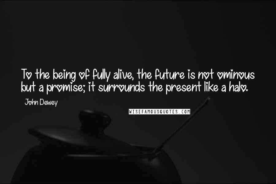 John Dewey Quotes: To the being of fully alive, the future is not ominous but a promise; it surrounds the present like a halo.