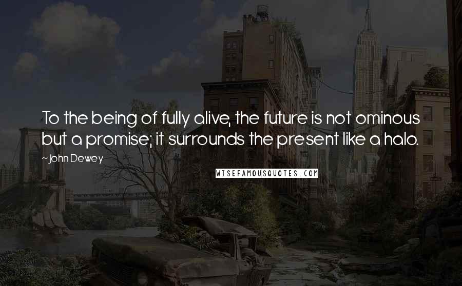 John Dewey Quotes: To the being of fully alive, the future is not ominous but a promise; it surrounds the present like a halo.