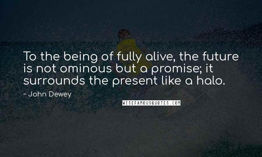 John Dewey Quotes: To the being of fully alive, the future is not ominous but a promise; it surrounds the present like a halo.