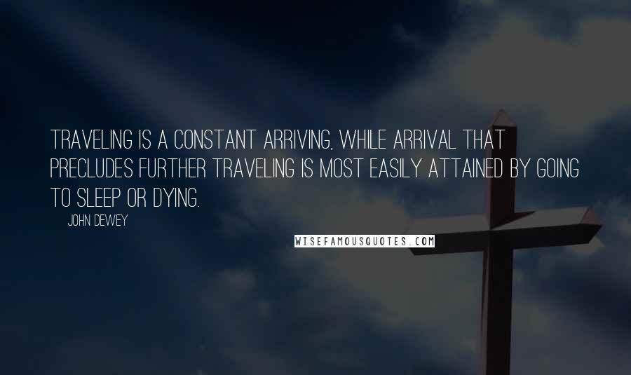 John Dewey Quotes: Traveling is a constant arriving, while arrival that precludes further traveling is most easily attained by going to sleep or dying.