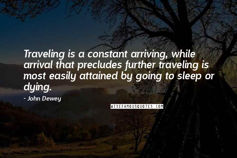 John Dewey Quotes: Traveling is a constant arriving, while arrival that precludes further traveling is most easily attained by going to sleep or dying.