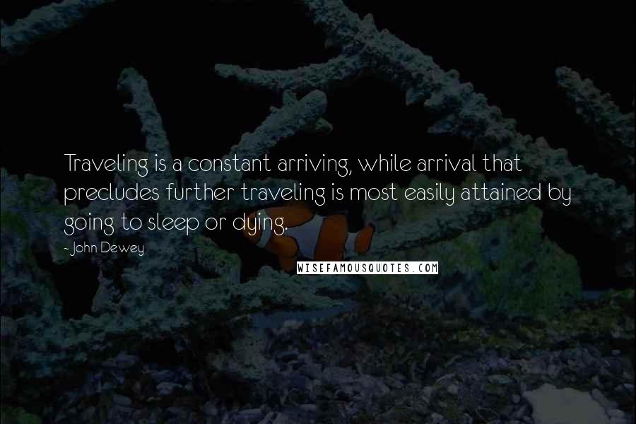 John Dewey Quotes: Traveling is a constant arriving, while arrival that precludes further traveling is most easily attained by going to sleep or dying.