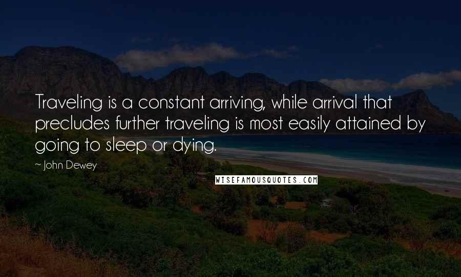 John Dewey Quotes: Traveling is a constant arriving, while arrival that precludes further traveling is most easily attained by going to sleep or dying.
