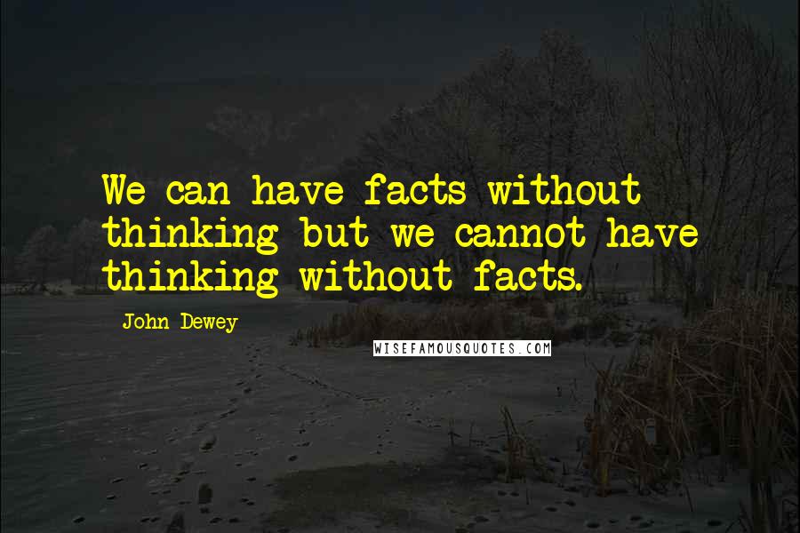 John Dewey Quotes: We can have facts without thinking but we cannot have thinking without facts.