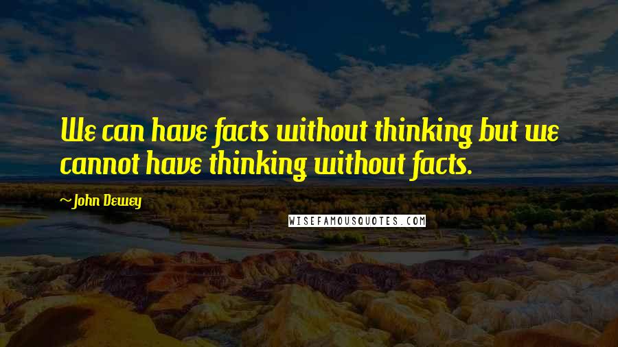 John Dewey Quotes: We can have facts without thinking but we cannot have thinking without facts.