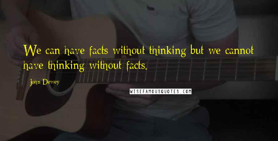 John Dewey Quotes: We can have facts without thinking but we cannot have thinking without facts.