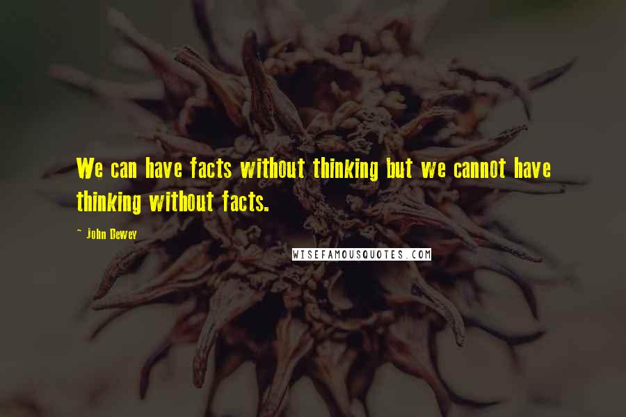 John Dewey Quotes: We can have facts without thinking but we cannot have thinking without facts.