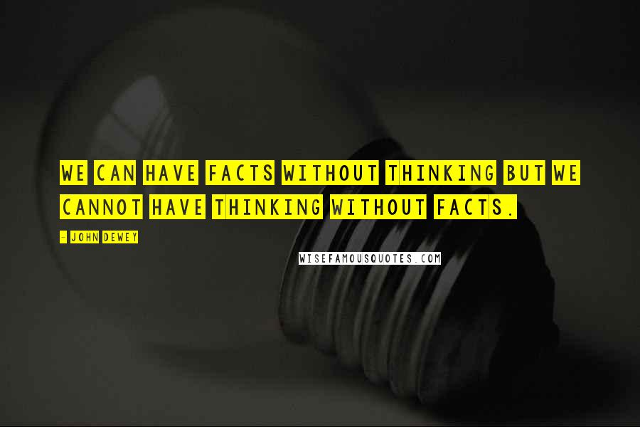 John Dewey Quotes: We can have facts without thinking but we cannot have thinking without facts.