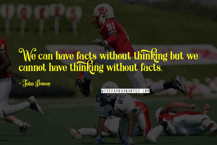 John Dewey Quotes: We can have facts without thinking but we cannot have thinking without facts.