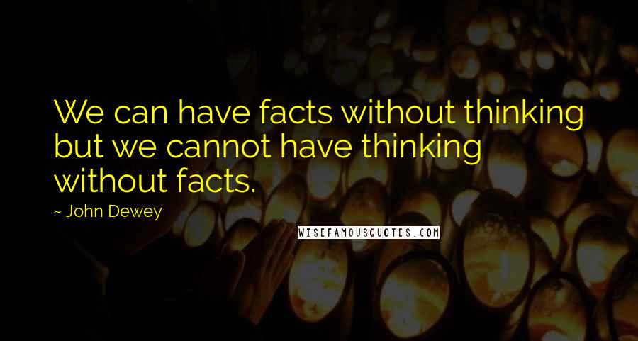 John Dewey Quotes: We can have facts without thinking but we cannot have thinking without facts.