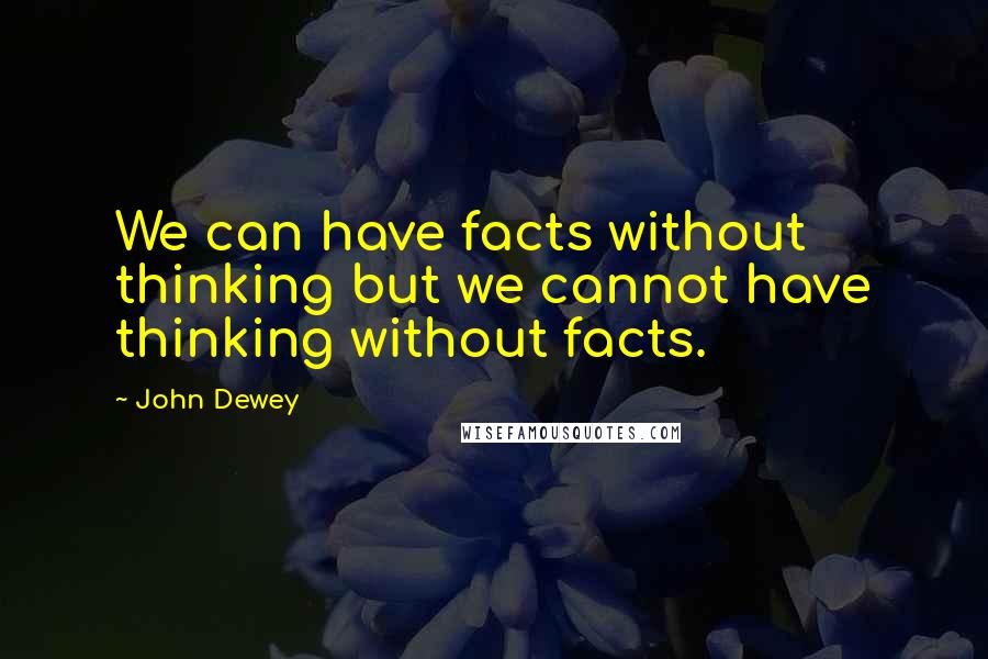 John Dewey Quotes: We can have facts without thinking but we cannot have thinking without facts.