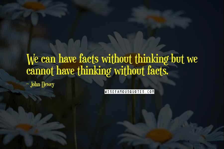 John Dewey Quotes: We can have facts without thinking but we cannot have thinking without facts.