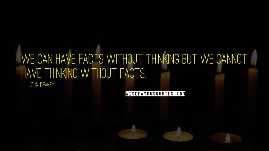 John Dewey Quotes: We can have facts without thinking but we cannot have thinking without facts.