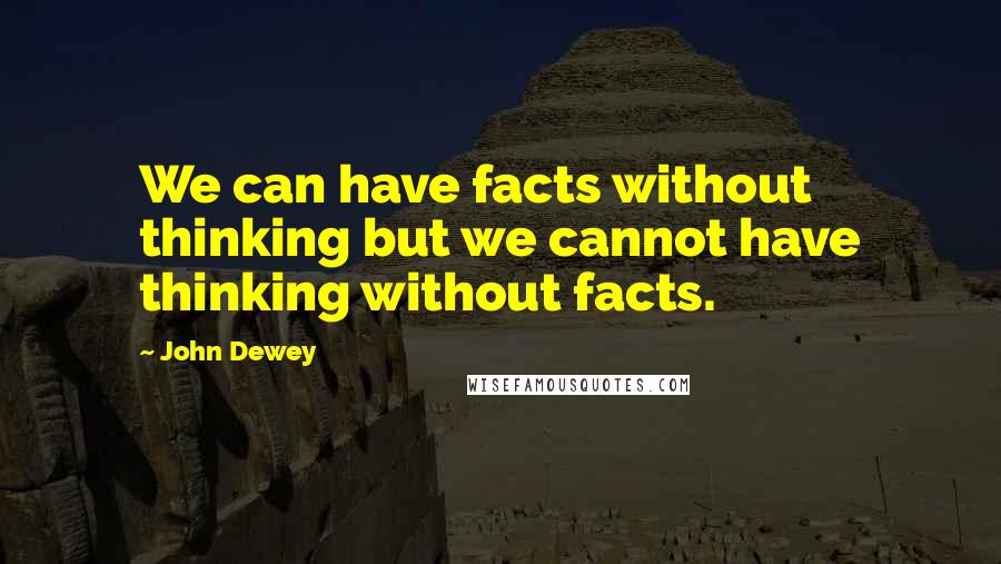 John Dewey Quotes: We can have facts without thinking but we cannot have thinking without facts.