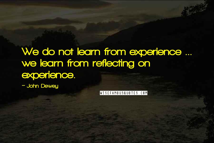 John Dewey Quotes: We do not learn from experience ... we learn from reflecting on experience.