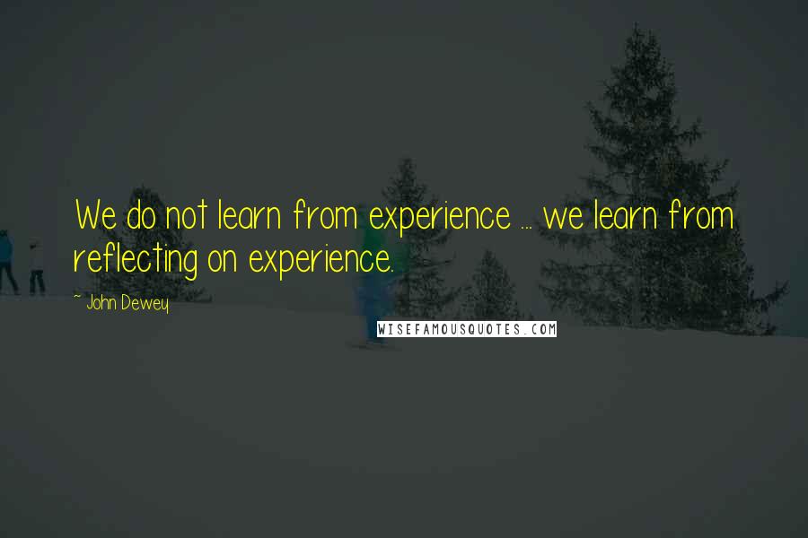 John Dewey Quotes: We do not learn from experience ... we learn from reflecting on experience.