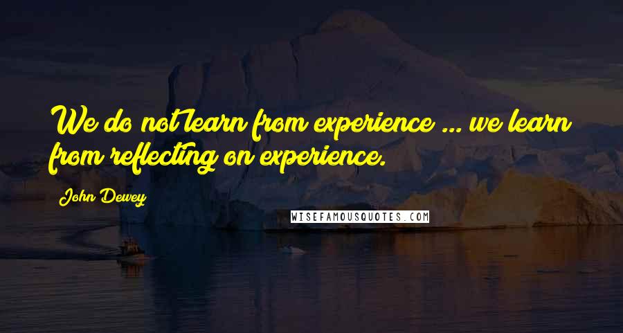 John Dewey Quotes: We do not learn from experience ... we learn from reflecting on experience.