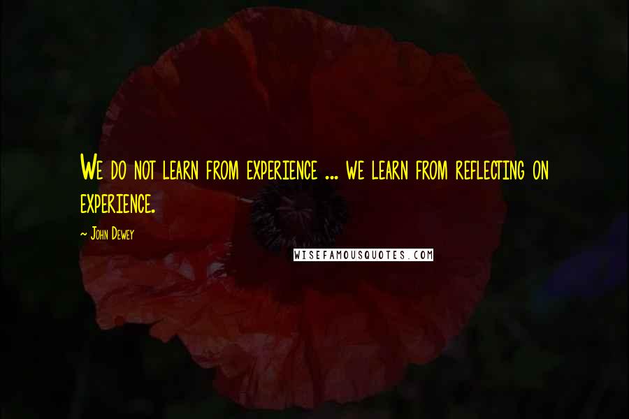 John Dewey Quotes: We do not learn from experience ... we learn from reflecting on experience.