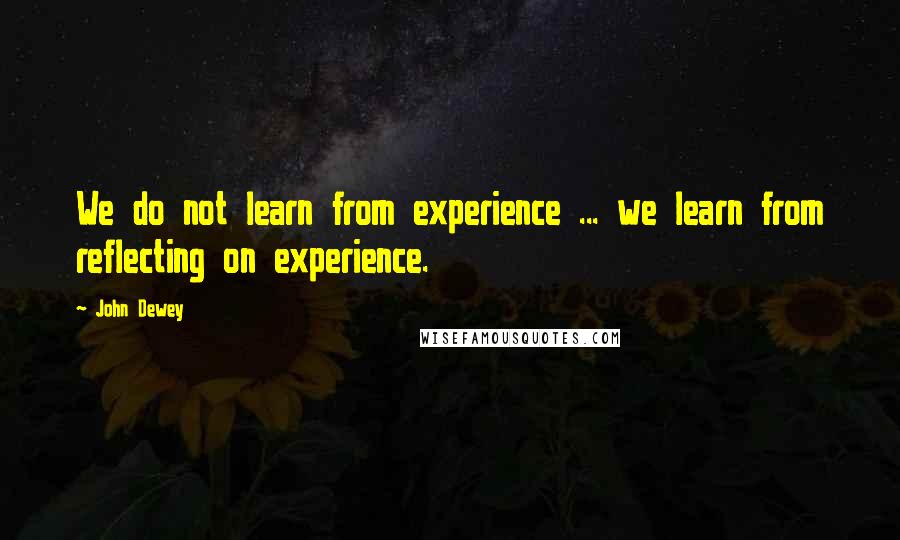 John Dewey Quotes: We do not learn from experience ... we learn from reflecting on experience.